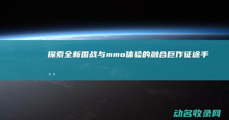 探索全新国战与mmo体验的融合巨作 征途手游