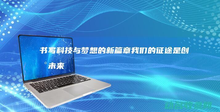 书写科技与梦想的新篇章 我们的征途是创新未来 (科技书写梦想,行动创造未来)
