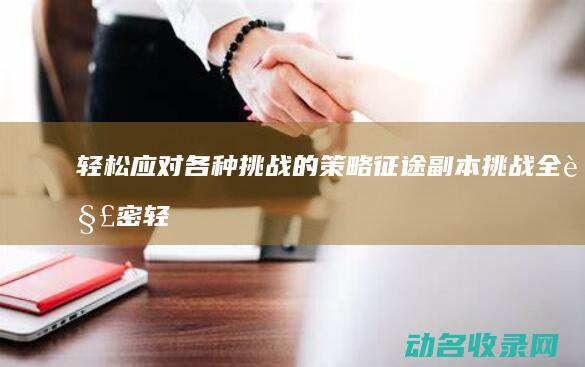 轻松应对各种挑战的策略 征途 副本挑战全解密 (轻松应对各种场合)