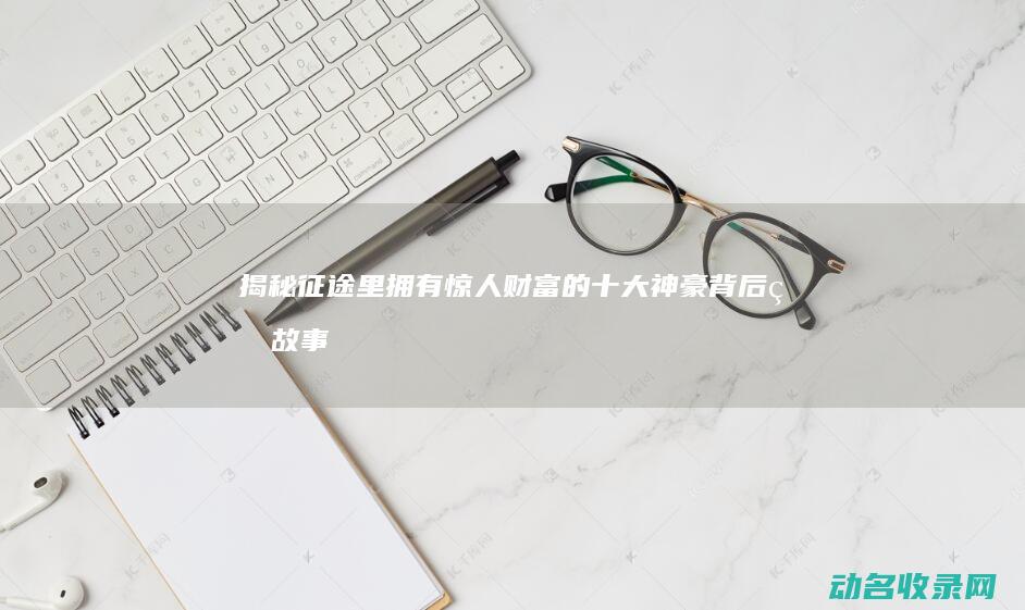揭秘征途里拥有惊人财富的十大神豪背后的故事 (征途canyon)