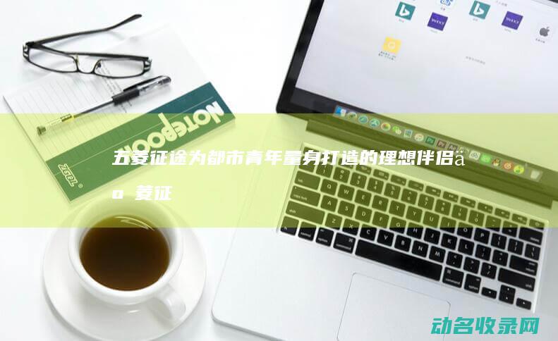 五菱征途 为都市青年量身打造的理想伴侣 (五菱征途贴吧)