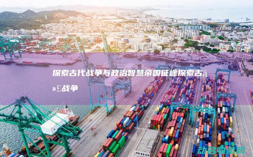 探索古代战争与政治智慧 帝国征途 (探索古代战争的小说)