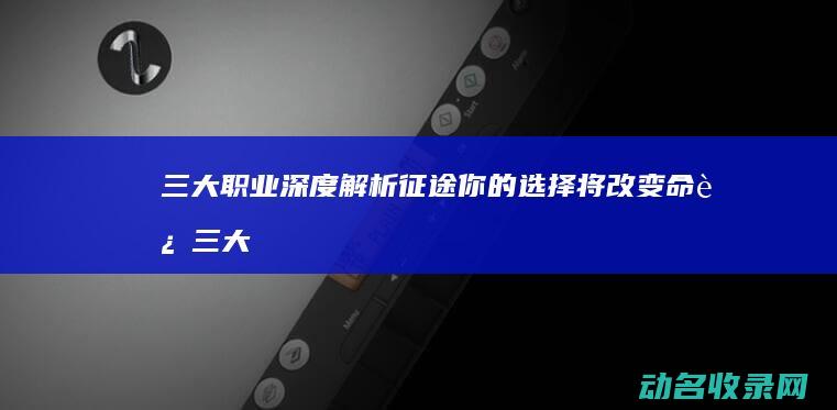 三大职业深度解析 征途 你的选择将改变命运 (三大职业深度思考)
