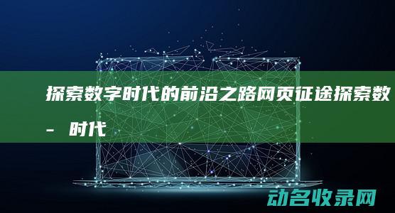探索数字时代的前沿之路 网页征途 (探索数字时代的天堂18.)