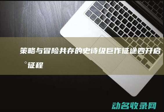 策略与冒险共存的史诗级巨作 征途四 开启新征程 (策略冒险游戏)