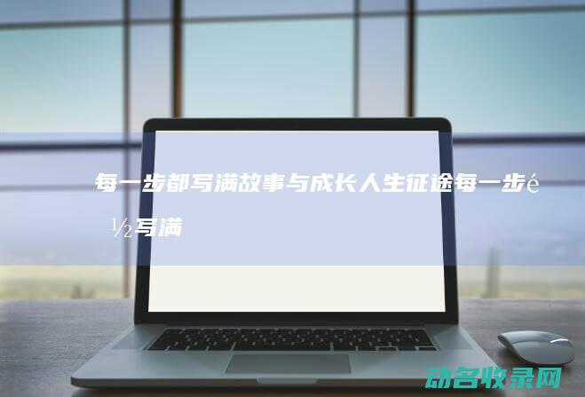 每一步都写满故事与成长 人生征途 (每一步都写满的成语)