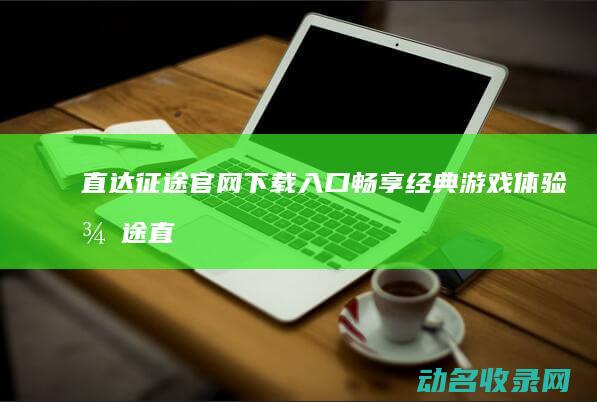 直达征途官网下载入口 畅享经典游戏体验 (征途直升202级版本攻略)