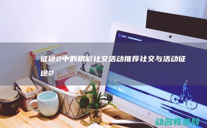征途2中的精彩社交活动推荐 社交与活动 (征途2s)