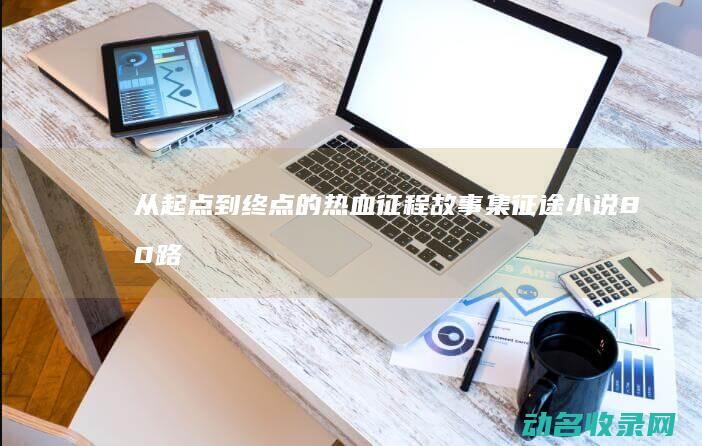 从起点到终点的热血征程故事集 征途小说 (80路公交车从起点到终点)