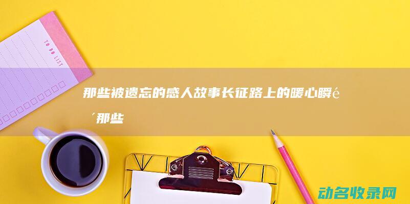 那些被遗忘的感人故事 长征路上的暖心瞬间 (那些被遗忘的后半句)