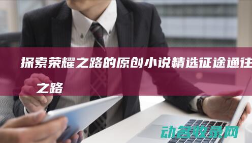 探索荣耀之路的原创小说精选 征途 (通往荣耀之路)