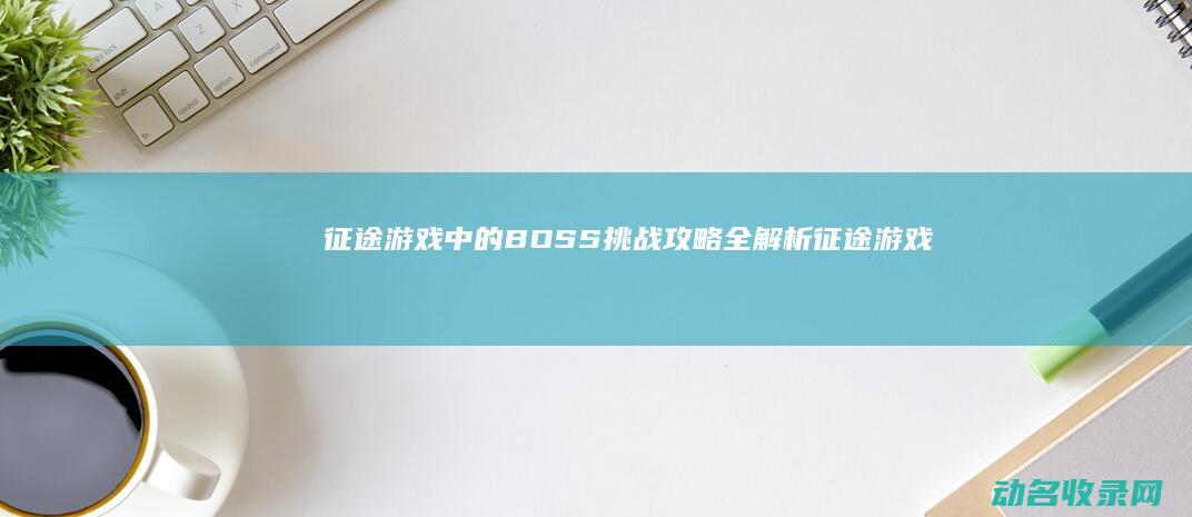 征途 游戏中的BOSS挑战攻略全解析 (征途游戏中的封象石有哪八种)