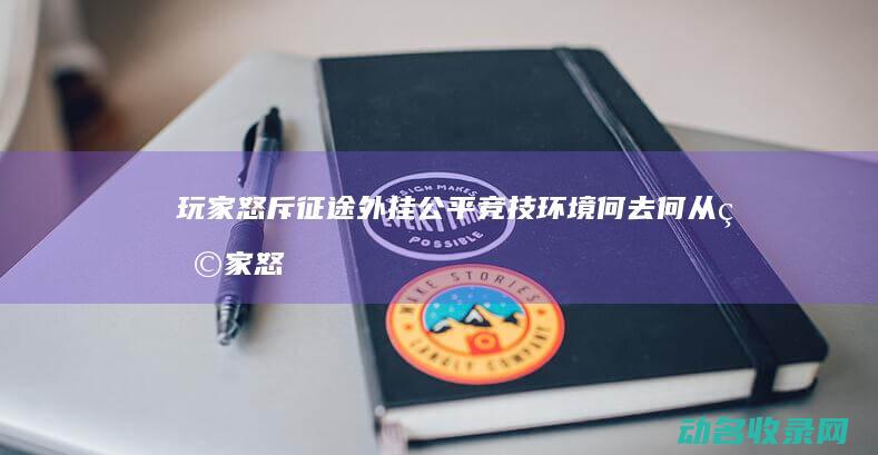 玩家怒斥征途外挂 公平竞技环境何去何从 (玩家怒斥征途怎么办)
