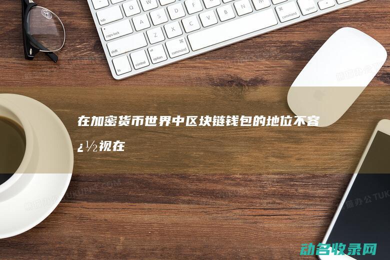 在加密货币世界中 区块链钱包的地位不容忽视 (在加密货币世界排第几)