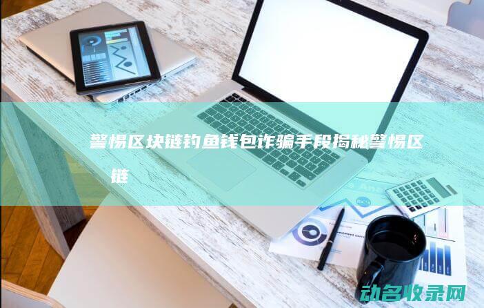 警惕！区块链钓鱼钱包诈骗手段揭秘 (警惕区块链数字货币非法传销风险)