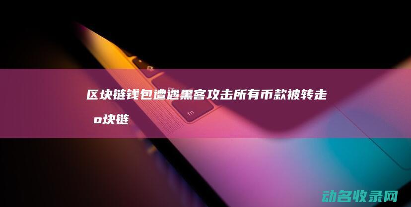 区块链钱包遭遇黑客攻击 所有币款被转走 (区块链钱包被盗怎么办)