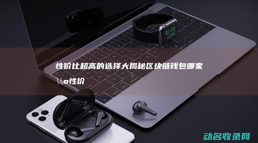 性价比超高的选择大揭秘 区块链钱包哪家强 (性价比超高的手机)