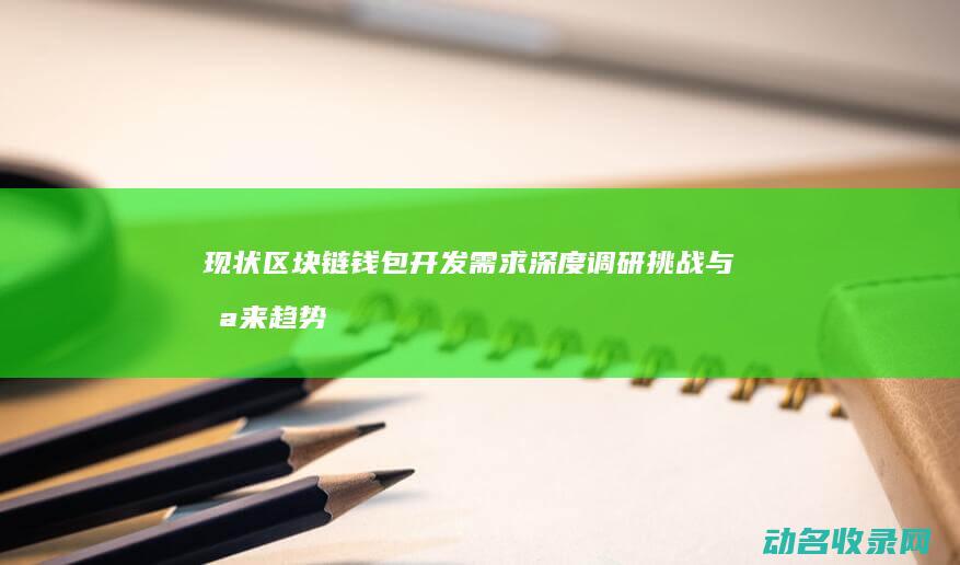 现状 区块链钱包开发需求深度调研 挑战与未来趋势 (区块链现状2020)