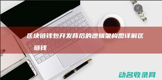 区块链钱包开发背后的逻辑架构图详解 (区块链钱包开发教程)