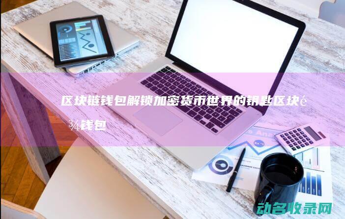 区块链钱包 解锁加密货币世界的钥匙 (区块链钱包解决方案)