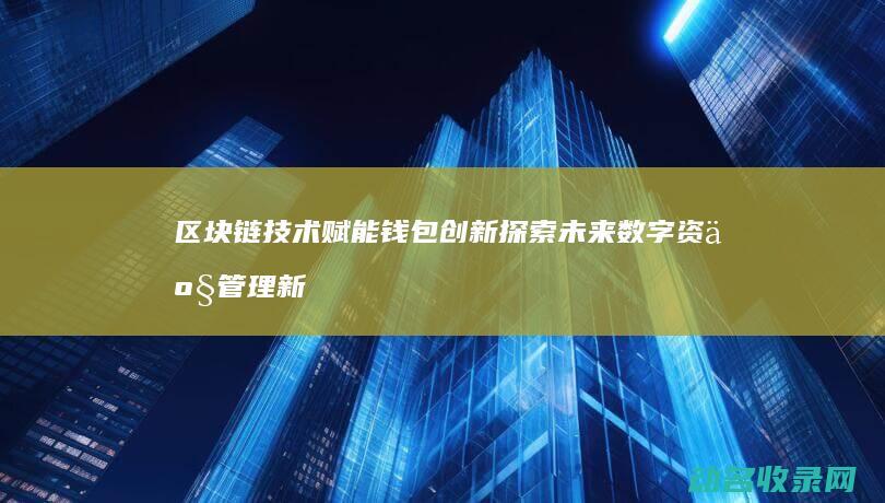 区块链技术赋能钱包创新 探索未来数字资产管理新范式 (区块链技术赋能会计信息质量)