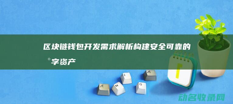 区块链钱包开发需求解析 构建安全可靠的数字资产存储解决方案 (区块链钱包开发教程)