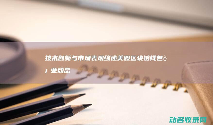 技术创新与市场表现综述 美股区块链钱包行业动态 (技术创新与市场)