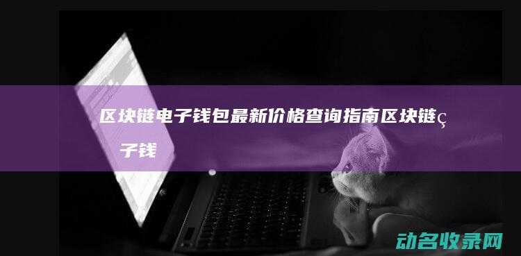 区块链电子钱包最新价格查询指南 (区块链电子钱包下载)