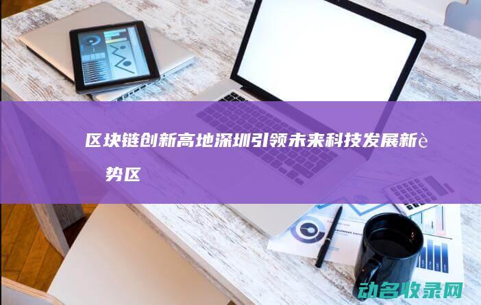 区块链创新高地 深圳 引领未来科技发展新趋势 (区块链创新高峰论坛 上海)