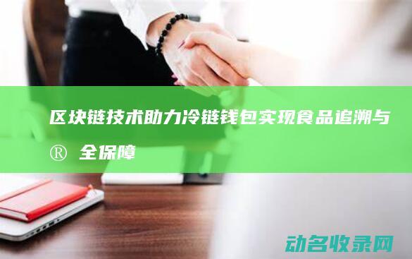 区块链技术助力冷链钱包 实现食品追溯与安全保障 (区块链技术助力数字化转型企业研究案例)
