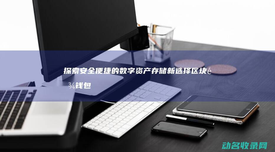 探索安全便捷的数字资产存储新选择 区块链钱包 (探索安全便捷措施)