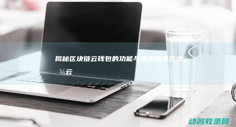 揭秘区块链云钱包的功能与应用场景 (区块链 云)
