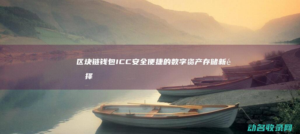 区块链钱包ICC 安全便捷的数字资产存储新选择 (区块链钱包的诞生日期)
