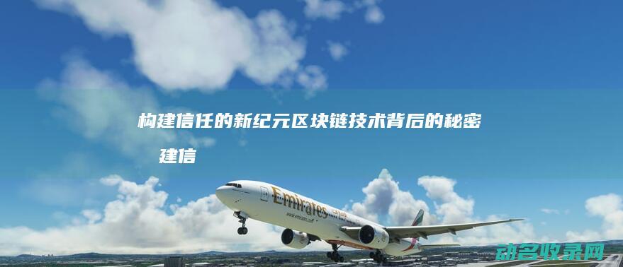 构建信任的新纪元 区块链技术背后的秘密 (构建信任的关键要素)