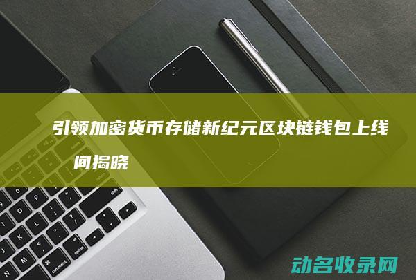 引领加密货币存储新纪元 区块链钱包上线时间揭晓 (引领加密货币的手段)