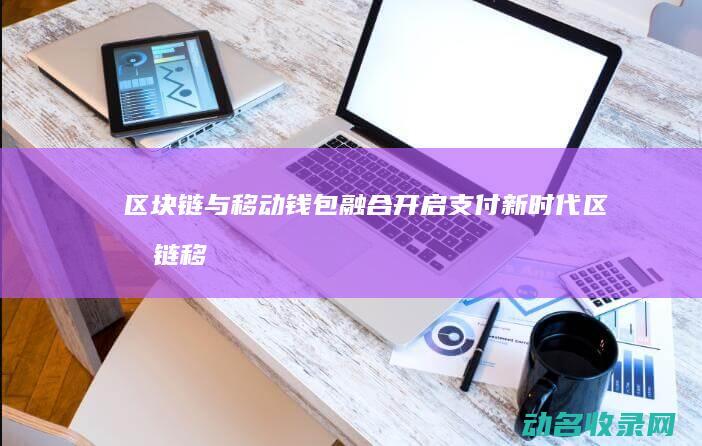 区块链与移动钱包融合 开启支付新时代 (区块链移动市场)