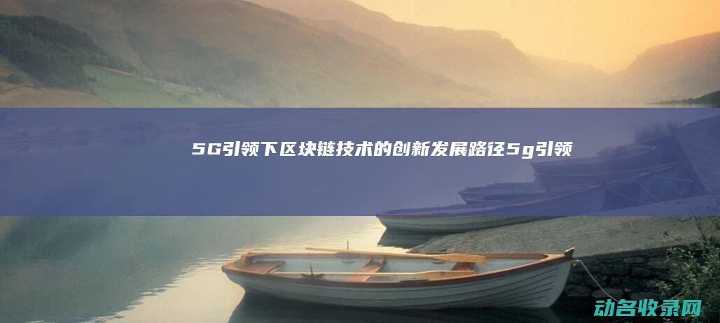 5G引领下区块链技术的创新发展路径 (5g引领发展)