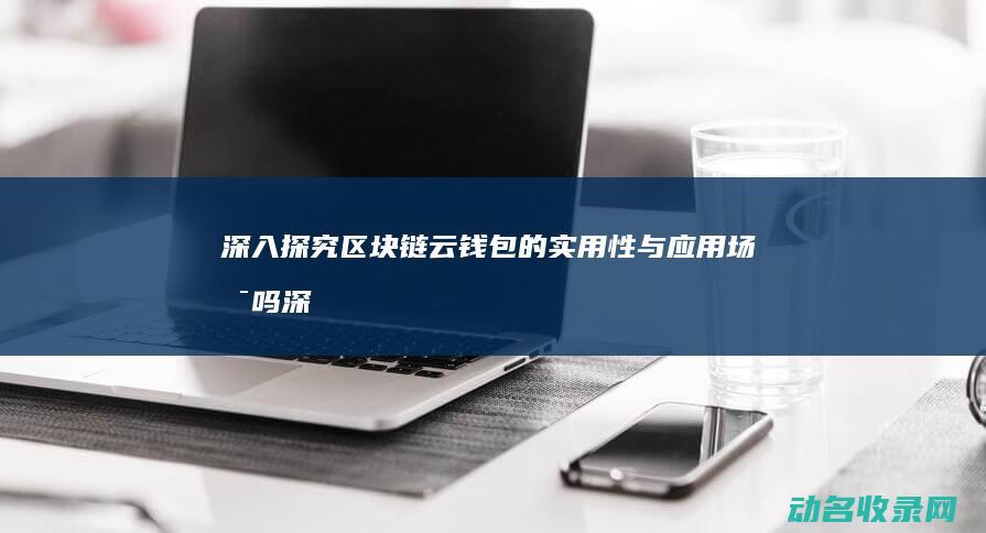 深入探究区块链云钱包的实用性与应用场景吗 (深入探究区块链技术)