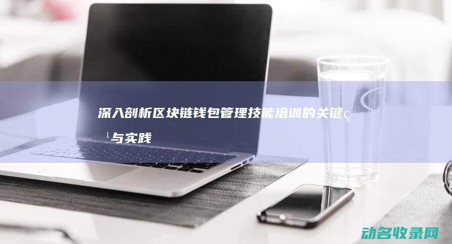 深入剖析区块链钱包管理技能培训的关键点与实践技巧 (深入剖析区块链工作)