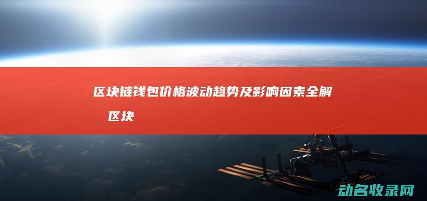 区块链钱包价格波动趋势及影响因素全解析 (区块链钱包价格是多少)