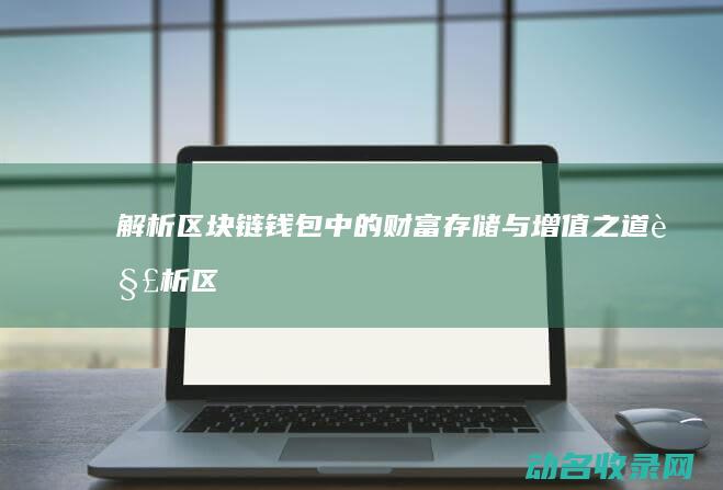 解析区块链钱包中的财富存储与增值之道 (解析区块链钱包公私钥文件,公钥hash是)