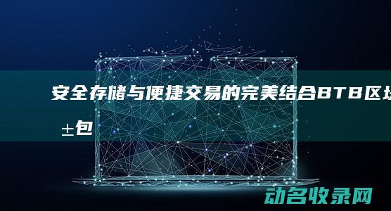 安全存储与便捷交易的完美结合 BTB区块链钱包深度解读 (安全存储与便利的区别)