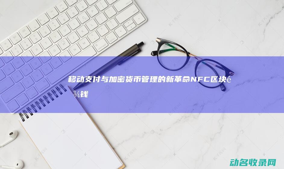 移动支付与加密货币管理的新革命 NFC区块链钱包 (移动支付与加速的区别)