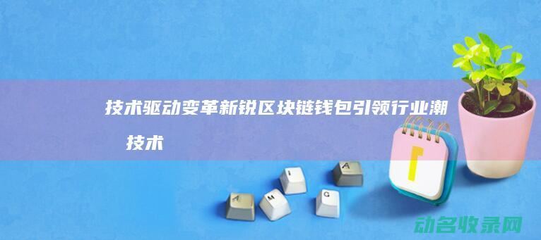 技术驱动变革 新锐区块链钱包引领行业潮流 (技术驱动变革包括)