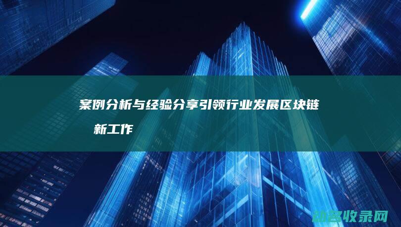 案例分析与经验分享 引领行业发展 区块链创新工作总结 (案例分析与经验分享)
