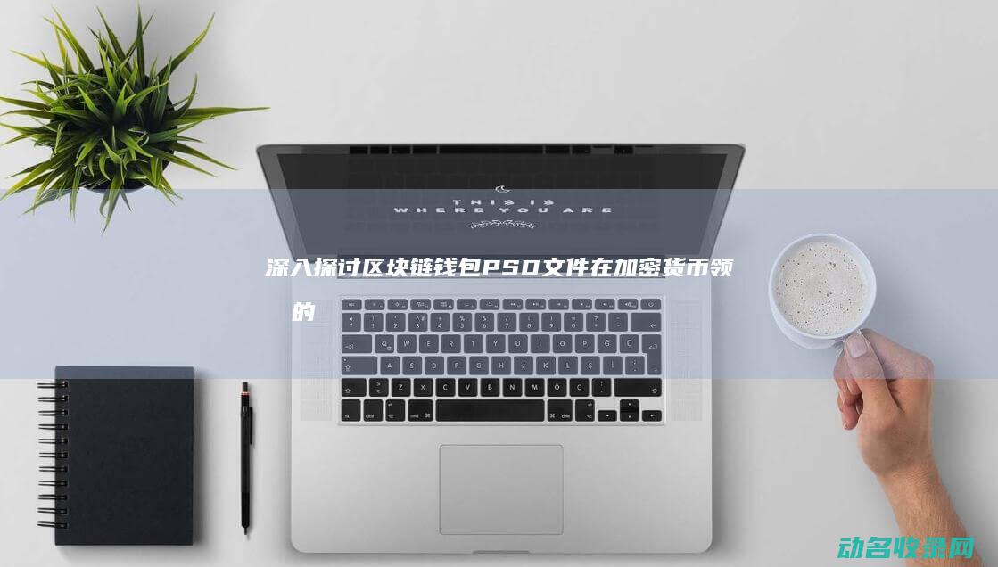 深入探讨区块链钱包PSD文件在加密货币领域的应用 (深入探讨区块链问题)