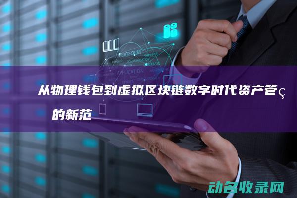 从物理钱包到虚拟区块链 数字时代资产管理的新范式 (ballet物理钱包)