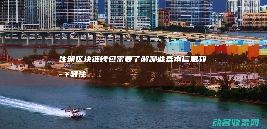 注册区块链钱包需要了解哪些基本信息和步骤 (注册区块链钱怎么退)