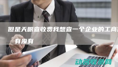 但是天眼查收费 我想查一个企业的工商信息 有没有不收费的啊 (天眼查收费)